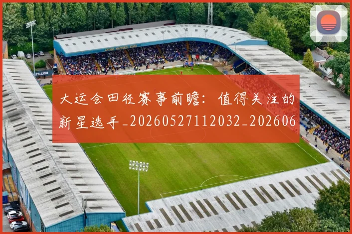 大运会田径赛事前瞻:值得关注的新星选手_20260527112032_20260609132531