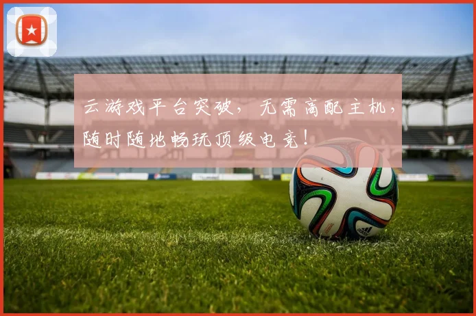 云游戏平台突破,无需高配主机,随时随地畅玩顶级电竞!