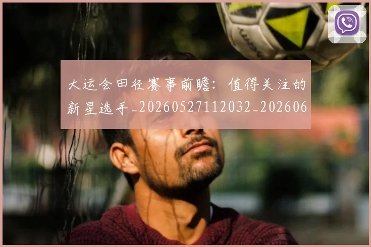 大运会田径赛事前瞻:值得关注的新星选手_20260527112032_20260609132531
