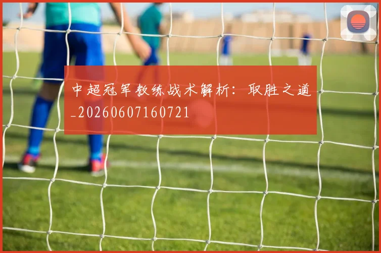 中超冠军教练战术解析:取胜之道_20260607160721