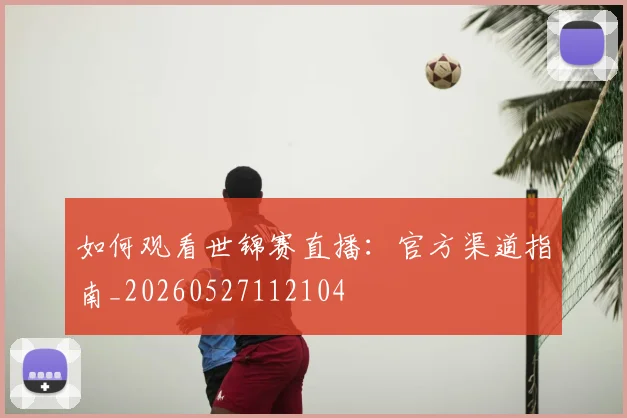 如何观看世锦赛直播：官方渠道指南_20260527112104