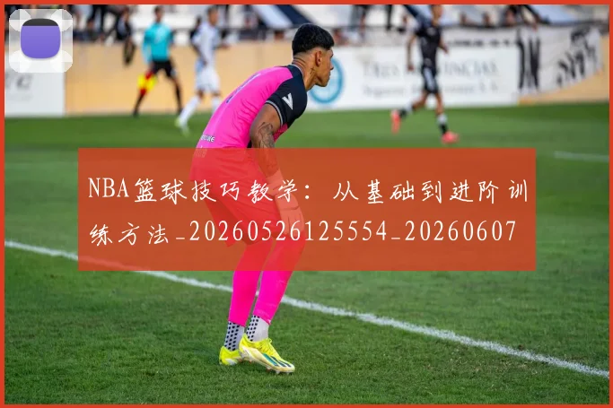 NBA篮球技巧教学：从基础到进阶训练方法_20260526125554_20260607160229