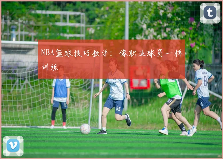NBA篮球技巧教学:像职业球员一样训练
