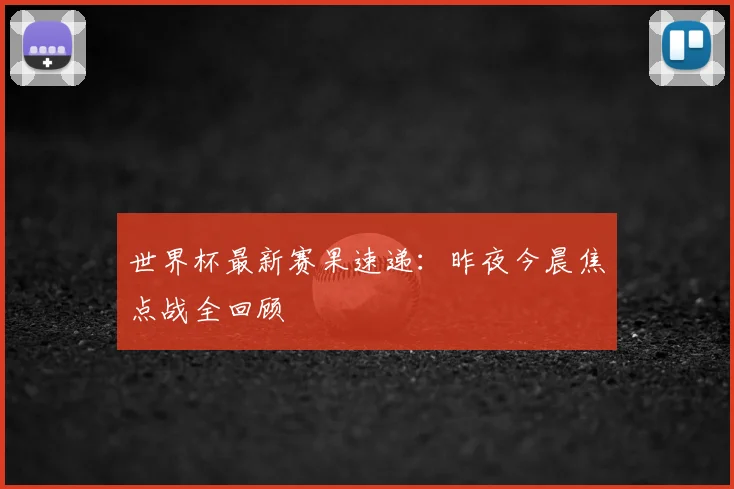 世界杯最新赛果速递:昨夜今晨焦点战全回顾