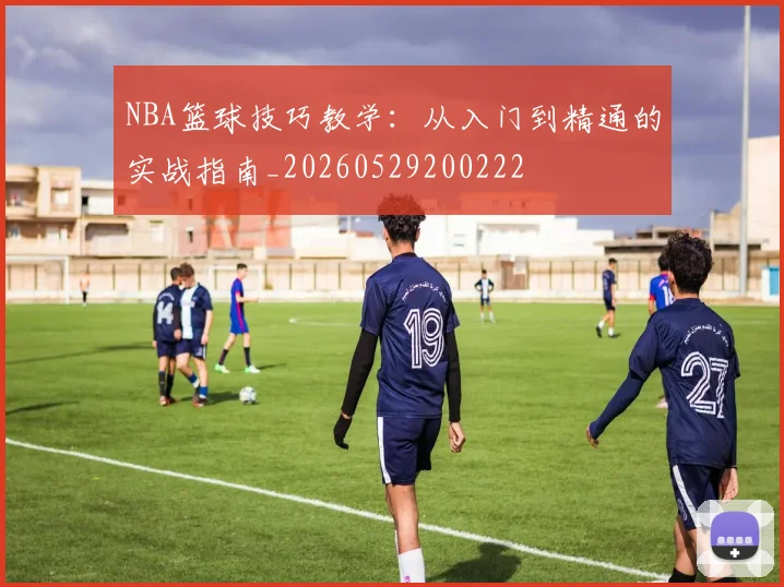 NBA篮球技巧教学：从入门到精通的实战指南_20260529200222