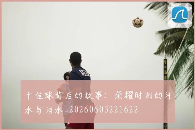 十佳球背后的故事：荣耀时刻的汗水与泪水_20260603221622