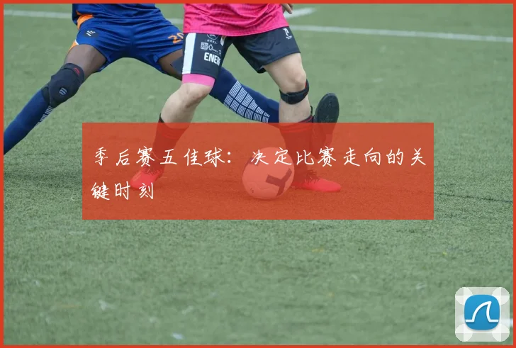 季后赛五佳球:决定比赛走向的关键时刻