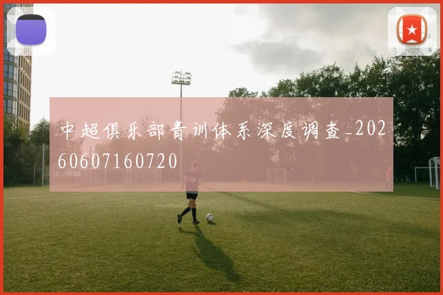 中超俱乐部青训体系深度调查_20260607160720