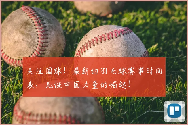 关注国球!最新的羽毛球赛事时间表,见证中国力量的崛起!