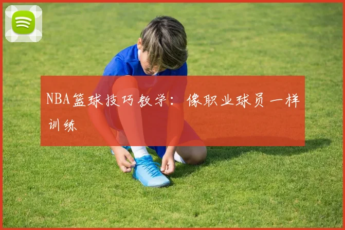 NBA篮球技巧教学:像职业球员一样训练