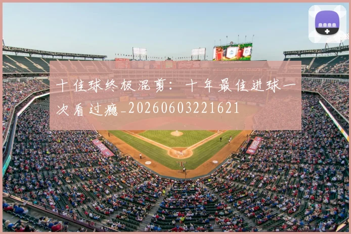 十佳球终极混剪：十年最佳进球一次看过瘾_20260603221621