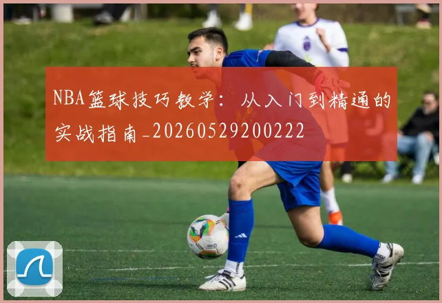 NBA篮球技巧教学:从入门到精通的实战指南_20260529200222
