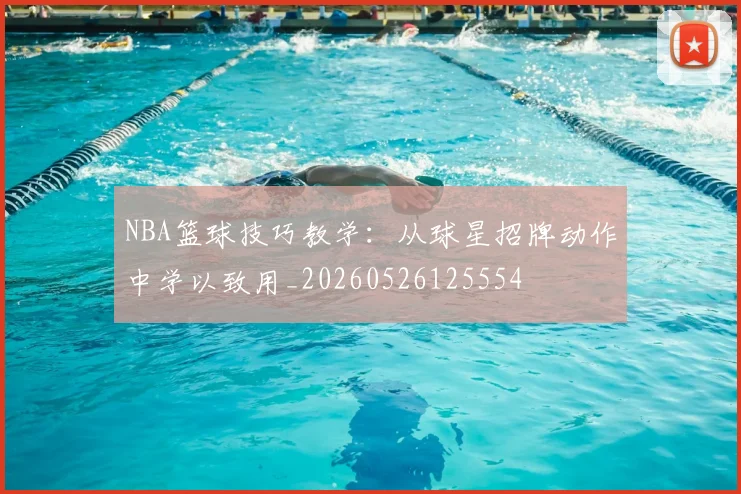 NBA篮球技巧教学:从球星招牌动作中学以致用_20260526125554