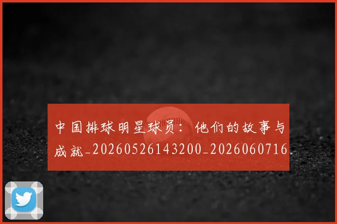 中国排球明星球员:他们的故事与成就_20260526143200_20260607160606