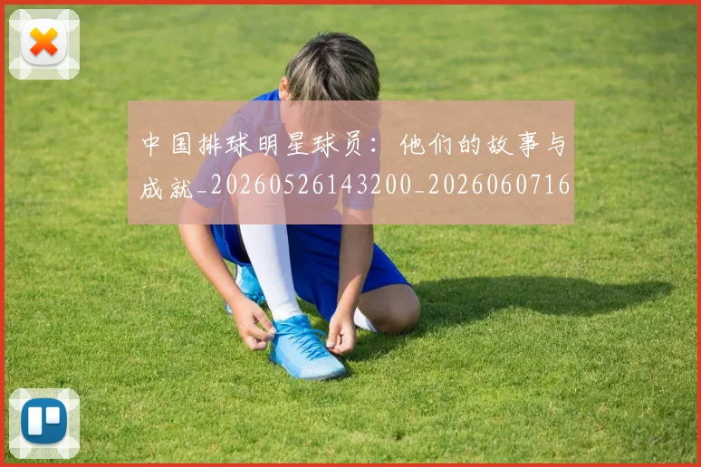 中国排球明星球员:他们的故事与成就_20260526143200_20260607160606