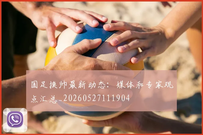 国足换帅最新动态:媒体和专家观点汇总_20260527111904