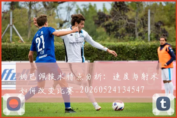 姆巴佩技术特点分析:速度与射术如何改变比赛_20260524134547