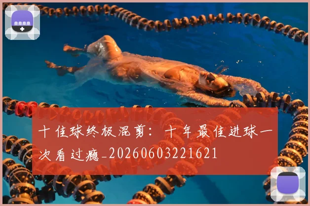 十佳球终极混剪：十年最佳进球一次看过瘾_20260603221621