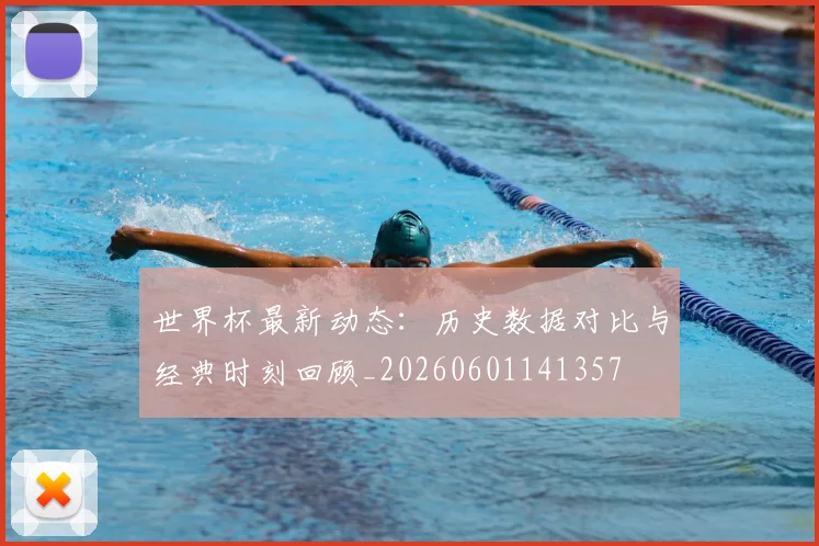 世界杯最新动态：历史数据对比与经典时刻回顾_20260601141357