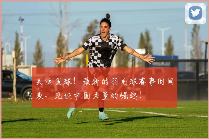 关注国球!最新的羽毛球赛事时间表,见证中国力量的崛起!