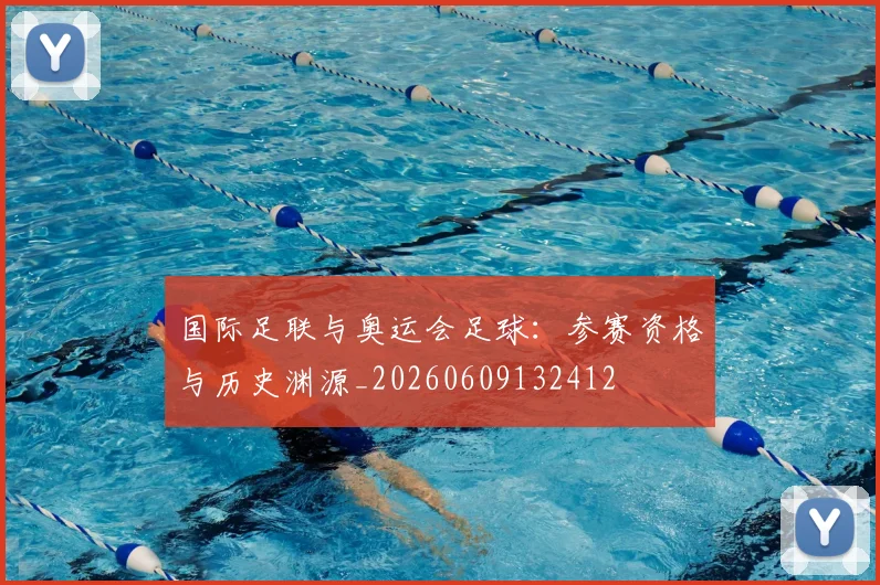 国际足联与奥运会足球:参赛资格与历史渊源_20260609132412