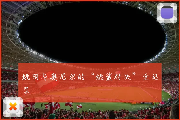 姚明与奥尼尔的“姚鲨对决”全记录