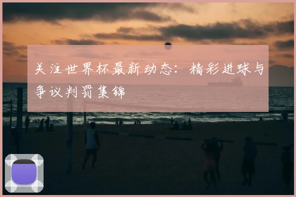 关注世界杯最新动态:精彩进球与争议判罚集锦