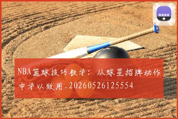 NBA篮球技巧教学:从球星招牌动作中学以致用_20260526125554
