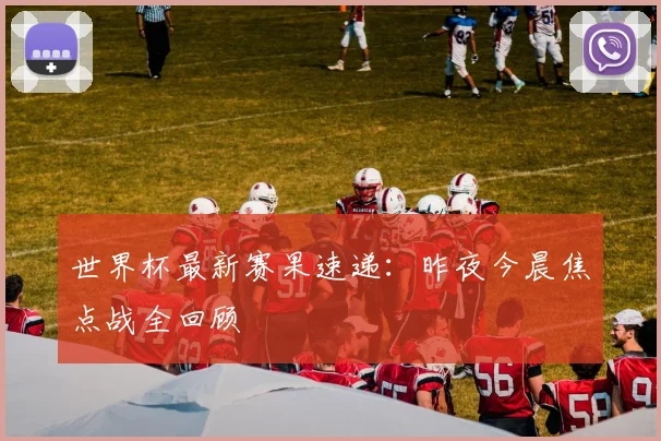 世界杯最新赛果速递:昨夜今晨焦点战全回顾