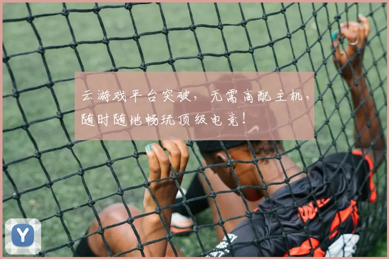 云游戏平台突破,无需高配主机,随时随地畅玩顶级电竞!