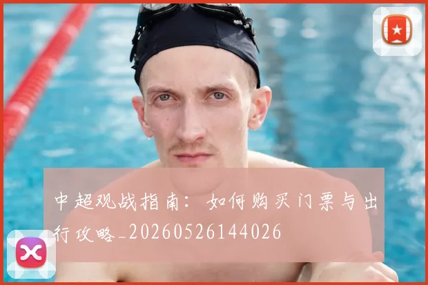 中超观战指南:如何购买门票与出行攻略_20260526144026