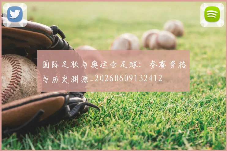 国际足联与奥运会足球:参赛资格与历史渊源_20260609132412